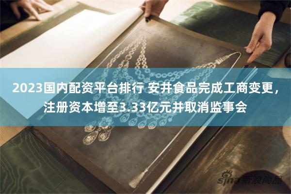2023国内配资平台排行 安井食品完成工商变更,注册资本增至3.33亿元并取消监事会