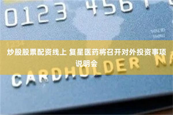 炒股股票配资线上 复星医药将召开对外投资事项说明会