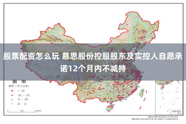 股票配资怎么玩 慕思股份控股股东及实控人自愿承诺12个月内不减持
