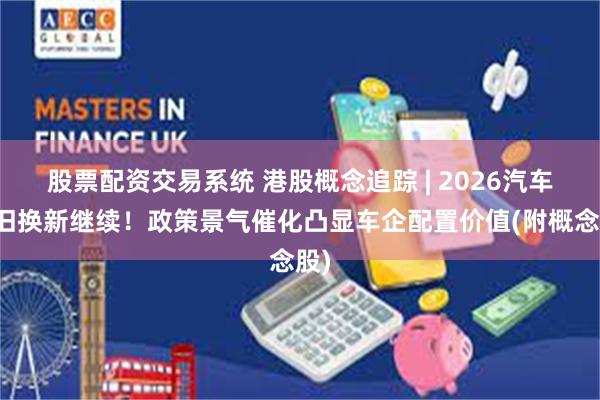 股票配资交易系统 港股概念追踪 | 2026汽车以旧换新继续！政策景气催化凸显车企配置价值(附概念股)