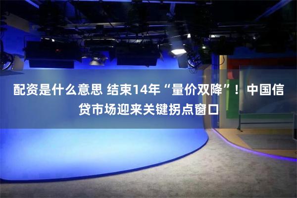 配资是什么意思 结束14年“量价双降”！中国信贷市场迎来关键拐点窗口