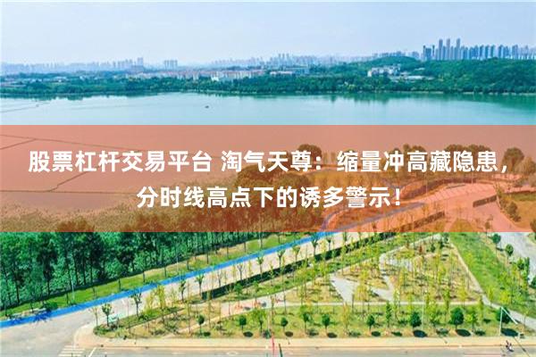 股票杠杆交易平台 淘气天尊：缩量冲高藏隐患，分时线高点下的诱多警示！