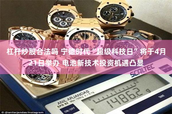 杠杆炒股合法吗 宁德时代“超级科技日”将于4月21日举办 电池新技术投资机遇凸显
