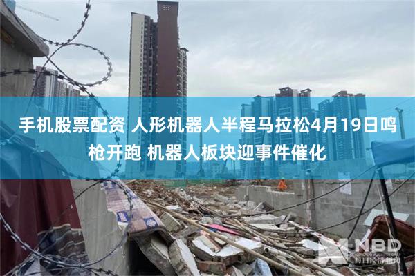 手机股票配资 人形机器人半程马拉松4月19日鸣枪开跑 机器人板块迎事件催化