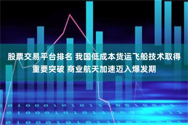 股票交易平台排名 我国低成本货运飞船技术取得重要突破 商业航天加速迈入爆发期