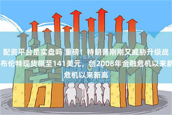 配资平台是实盘吗 重磅!特朗普刚刚又威胁升级战事 布伦特现货飙至141美元,创2008年金融危机以来新高