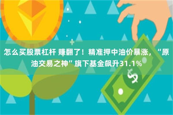 怎么买股票杠杆 赚翻了！精准押中油价暴涨，“原油交易之神”旗下基金飙升31.1%