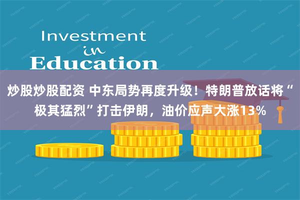 炒股炒股配资 中东局势再度升级！特朗普放话将“极其猛烈”打击伊朗，油价应声大涨13%