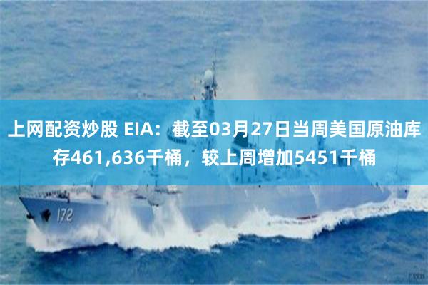 上网配资炒股 EIA：截至03月27日当周美国原油库存461,636千桶，较上周增加5451千桶