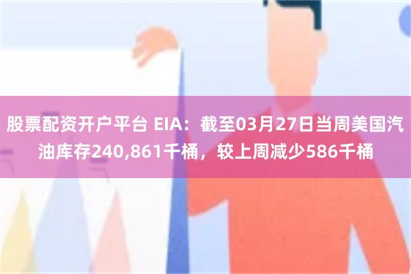 股票配资开户平台 EIA：截至03月27日当周美国汽油库存240,861千桶，较上周减少586千桶