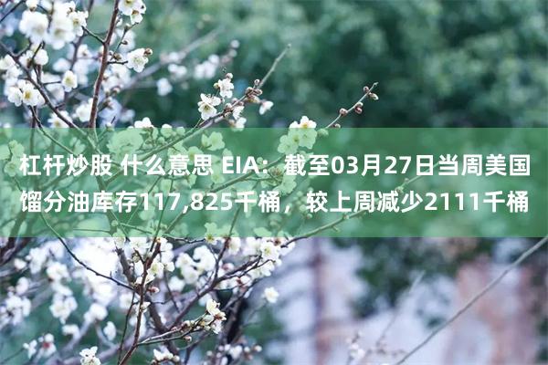 杠杆炒股 什么意思 EIA：截至03月27日当周美国馏分油库存117,825千桶，较上周减少2111千桶