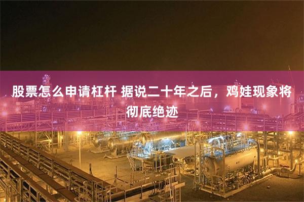 股票怎么申请杠杆 据说二十年之后，鸡娃现象将彻底绝迹
