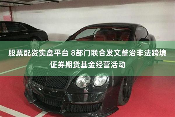 股票配资实盘平台 8部门联合发文整治非法跨境证券期货基金经营活动