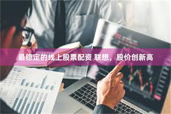 最稳定的线上股票配资 联想，股价创新高