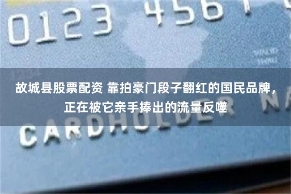 故城县股票配资 靠拍豪门段子翻红的国民品牌，正在被它亲手捧出的流量反噬