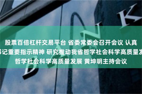股票百倍杠杆交易平台 省委常委会召开会议 认真学习贯彻习近平总书记重要指示精神 研究推动我省哲学社会科学高质量发展 黄坤明主持会议