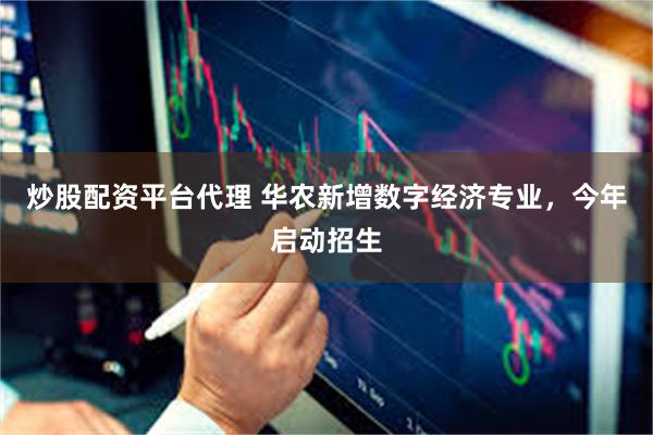 炒股配资平台代理 华农新增数字经济专业，今年启动招生