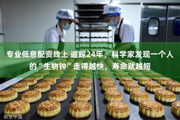 专业低息配资线上 追踪24年,科学家发现一个人的“生物钟”走得越快,寿命就越短