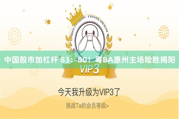 中国股市加杠杆 83：80！粤BA惠州主场险胜揭阳