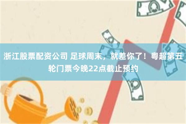 浙江股票配资公司 足球周末，就差你了！粤超第五轮门票今晚22点截止预约