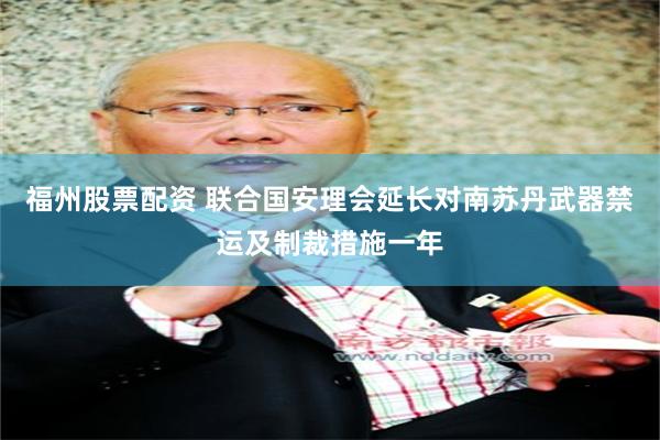 福州股票配资 联合国安理会延长对南苏丹武器禁运及制裁措施一年