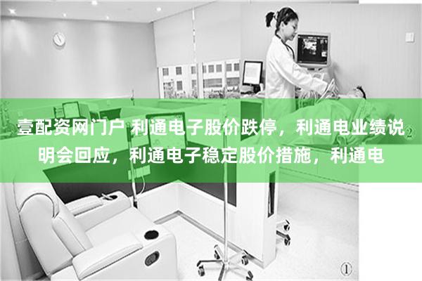 壹配资网门户 利通电子股价跌停，利通电业绩说明会回应，利通电子稳定股价措施，利通电