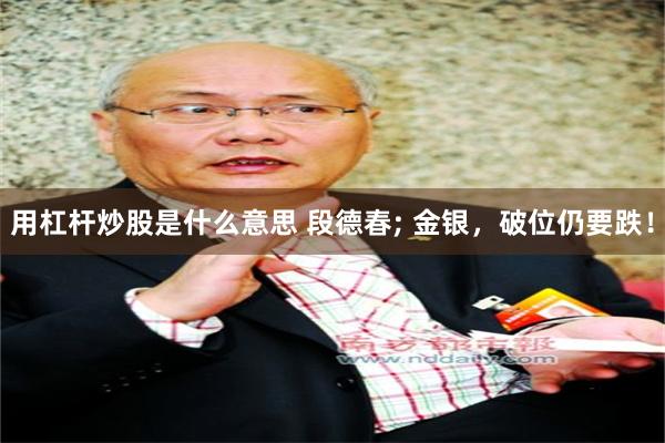 用杠杆炒股是什么意思 段德春; 金银，破位仍要跌！