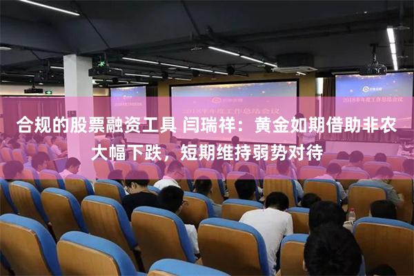 合规的股票融资工具 闫瑞祥：黄金如期借助非农大幅下跌，短期维持弱势对待