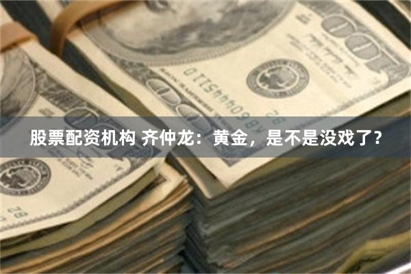 股票配资机构 齐仲龙:黄金,是不是没戏了?