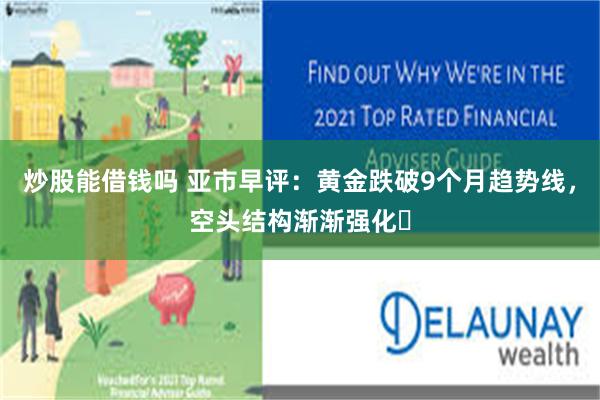 炒股能借钱吗 亚市早评：黄金跌破9个月趋势线，空头结构渐渐强化​