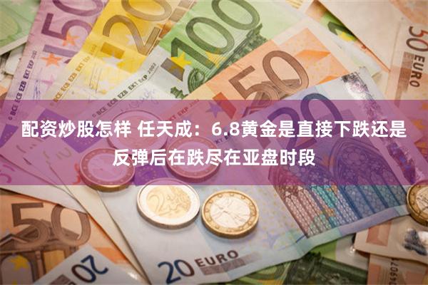 配资炒股怎样 任天成：6.8黄金是直接下跌还是反弹后在跌尽在亚盘时段