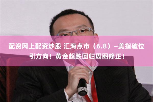 配资网上配资炒股 汇海点市（6.8）—美指破位引方向！黄金超跌回归周图修正！