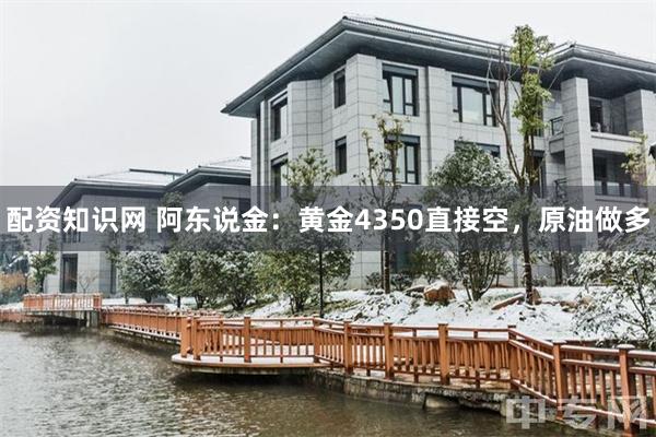 配资知识网 阿东说金:黄金4350直接空,原油做多