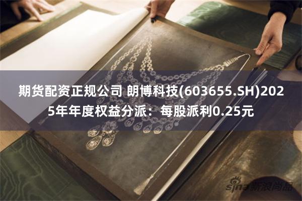 期货配资正规公司 朗博科技(603655.SH)2025年年度权益分派：每股派利0.25元