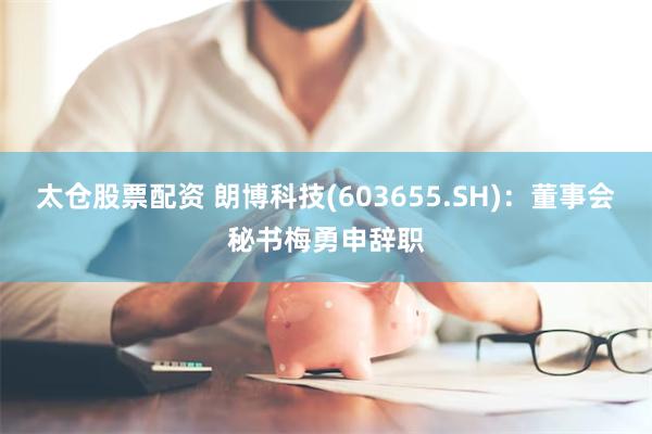 太仓股票配资 朗博科技(603655.SH)：董事会秘书梅勇申辞职