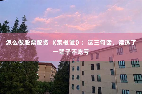 怎么做股票配资 《菜根谭》：这三句话，读透了一辈子不吃亏