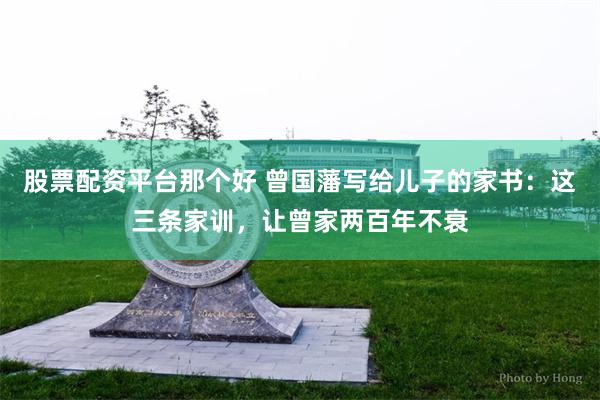股票配资平台那个好 曾国藩写给儿子的家书:这三条家训,让曾家两百年不衰
