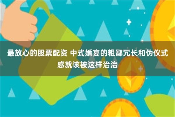 最放心的股票配资 中式婚宴的粗鄙冗长和伪仪式感就该被这样治治