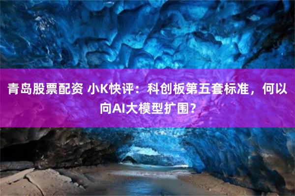 青岛股票配资 小K快评:科创板第五套标准,何以向AI大模型扩围?