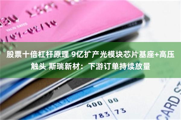 股票十倍杠杆原理 9亿扩产光模块芯片基座+高压触头 斯瑞新材：下游订单持续放量
