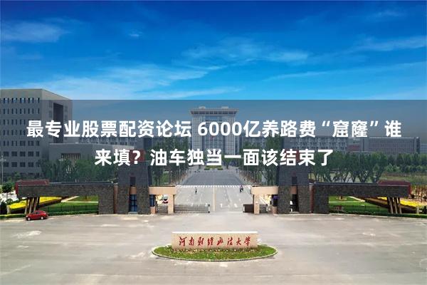 最专业股票配资论坛 6000亿养路费“窟窿”谁来填?油车独当一面该结束了