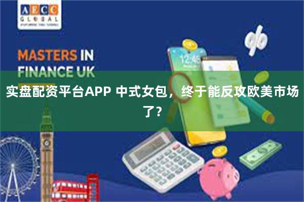 实盘配资平台APP 中式女包，终于能反攻欧美市场了？