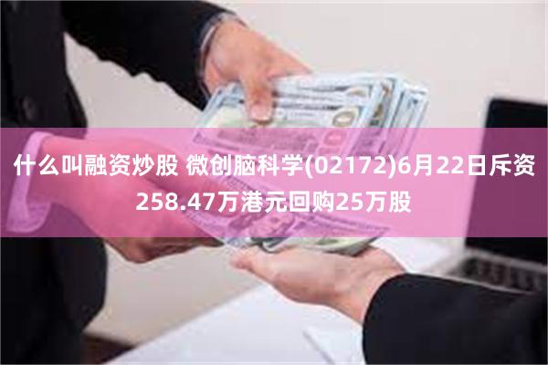 什么叫融资炒股 微创脑科学(02172)6月22日斥资258.47万港元回购25万股