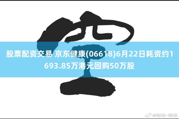 股票配资交易 京东健康(06618)6月22日耗资约1693.85万港元回购50万股