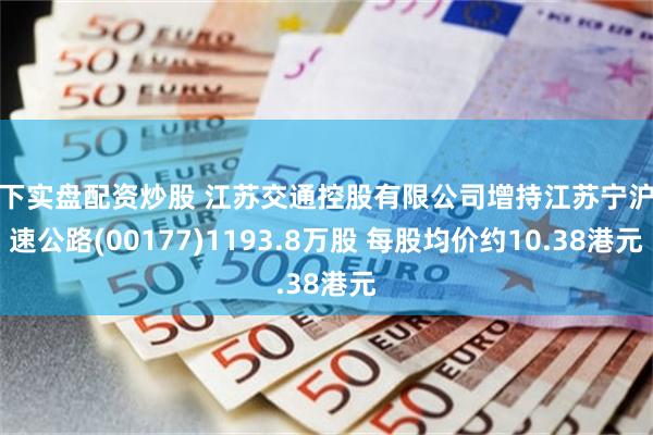 线下实盘配资炒股 江苏交通控股有限公司增持江苏宁沪高速公路(00177)1193.8万股 每股均价约10.38港元