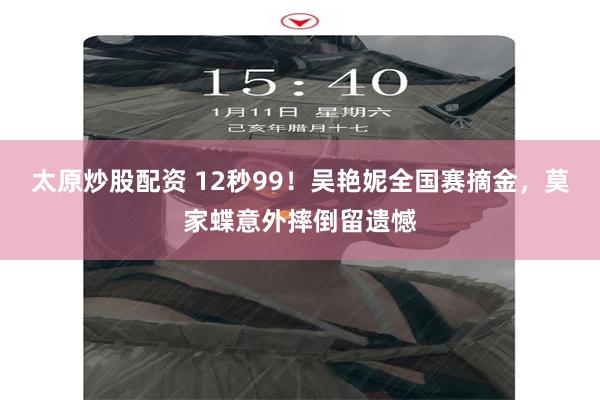太原炒股配资 12秒99！吴艳妮全国赛摘金，莫家蝶意外摔倒留遗憾