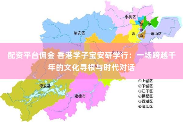 配资平台佣金 香港学子宝安研学行：一场跨越千年的文化寻根与时代对话