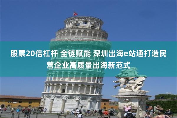 股票20倍杠杆 全链赋能 深圳出海e站通打造民营企业高质量出海新范式