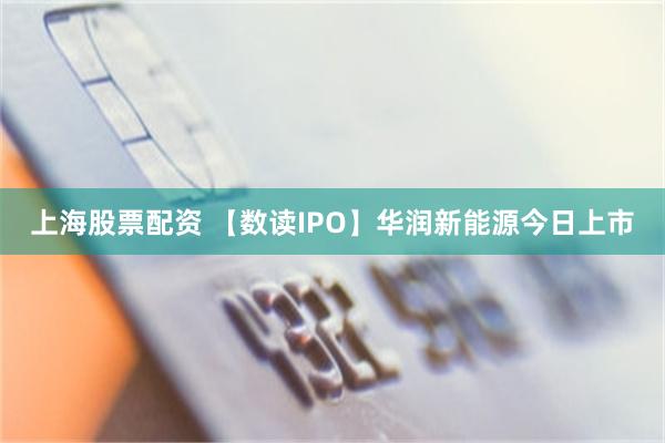 上海股票配资 【数读IPO】华润新能源今日上市