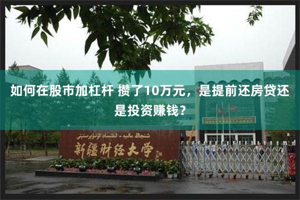 如何在股市加杠杆 攒了10万元，是提前还房贷还是投资赚钱？